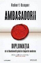Ambasadorii : diplomaţia de la Machiavelli până în timpurile moderne