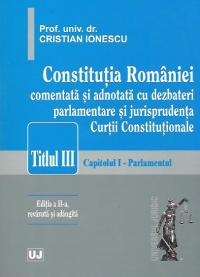 Constitutia Romaniei comentata si adnotata cu dezbateri parlamentare si jurisprudenta Curtii constitutionale. Titlul III. Capitolul I - Parlamentul, Editia a II-a