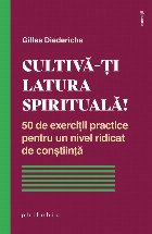Cultivă-ţi latura spirituală! : 50 de exerciţii practice pentru un nivel ridicat de conştiinţă