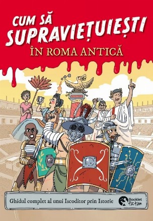 Cum să supravieţuieşti în Roma antică : ghidul de supravieţuire al unui Iscoditor prin Istorie