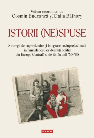 Istorii (ne)spuse. Strategii de supravietuire si integrare socioprofesionala in familiile fostilor detinuti politici din Europa Centrala si de Est in anii 50-60