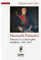 Mareşalii Palatului : Demnitari ai Curţii regilor României 1866-1947