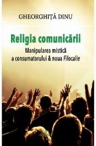 Religia comunicarii. Manipularea mistica a consumatorului & noua Filocalie